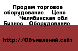 Продам торговое оборудование  › Цена ­ 2 500 - Челябинская обл. Бизнес » Оборудование   